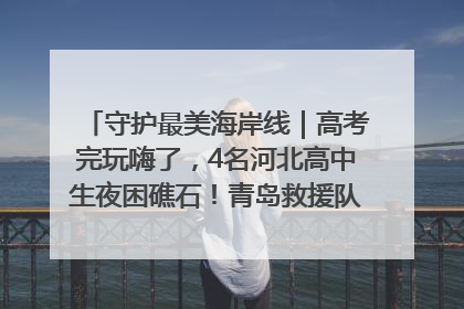 守护最美海岸线｜高考完玩嗨了，4名河北高中生夜困礁石！青岛救援队火速出动救上岸