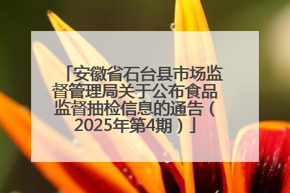 安徽省石台县市场监督管理局关于公布食品监督抽检信息的通告（2025年第4期）