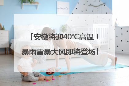 安徽将迎40℃高温！暴雨雷暴大风即将登场