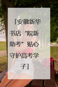 安徽新华书店“皖新助考”贴心守护高考学子
