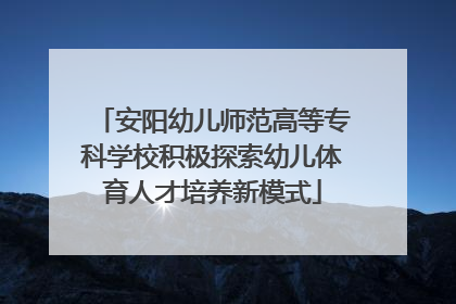 安阳幼儿师范高等专科学校积极探索幼儿体育人才培养新模式