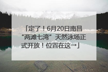 定了！6月20日南昌“两滩七湾”天然泳场正式开放！位置在这→