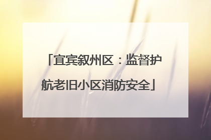 宜宾叙州区：监督护航老旧小区消防安全