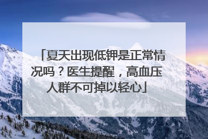 夏天出现低钾是正常情况吗？医生提醒，高血压人群不可掉以轻心