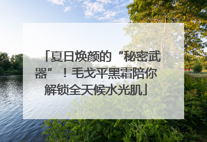 夏日焕颜的“秘密武器”！毛戈平黑霜陪你解锁全天候水光肌