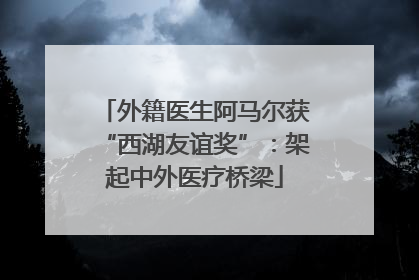 外籍医生阿马尔获“西湖友谊奖”：架起中外医疗桥梁