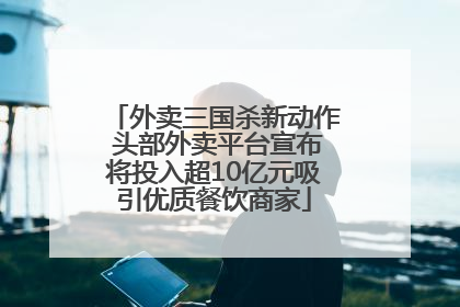 外卖三国杀新动作 头部外卖平台宣布将投入超10亿元吸引优质餐饮商家