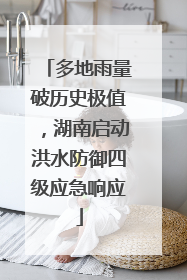 多地雨量破历史极值，湖南启动洪水防御四级应急响应