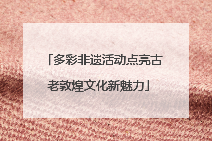 多彩非遗活动点亮古老敦煌文化新魅力