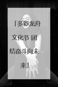 多彩龙舟文化节 团结奋斗向未来