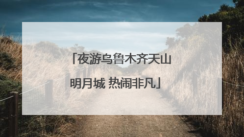 夜游乌鲁木齐天山明月城 热闹非凡