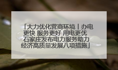 大力优化营商环境丨办电更快 服务更好 用电更优 石家庄发布电力服务助力经济高质量发展八项措施