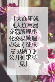 大商所就《大连商品交易所程序化交易管理办法（征求意见稿）》公开征求意见