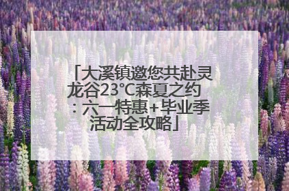 大溪镇邀您共赴灵龙谷23℃森夏之约：六一特惠+毕业季活动全攻略