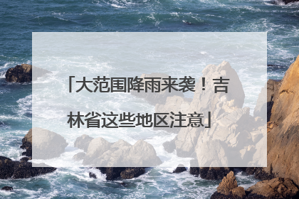 大范围降雨来袭！吉林省这些地区注意