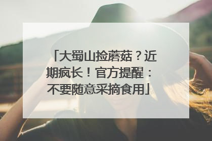 大蜀山捡蘑菇？近期疯长！官方提醒：不要随意采摘食用