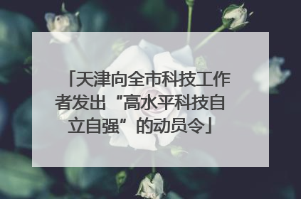 天津向全市科技工作者发出“高水平科技自立自强”的动员令