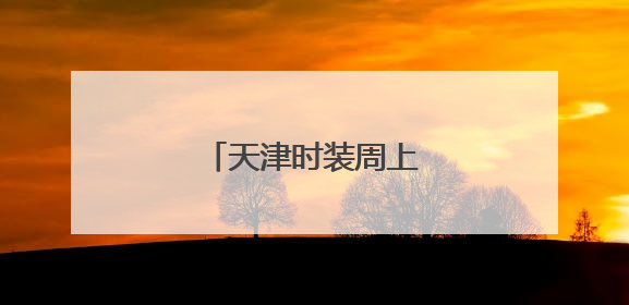 天津时装周上的科技与时尚