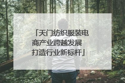 天门纺织服装电商产业跨越发展 打造行业新标杆