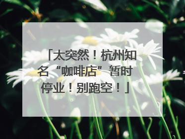 太突然！杭州知名“咖啡店”暂时停业！别跑空！