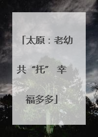 太原：老幼共“托” 幸福多多