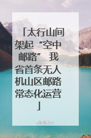太行山间架起“空中邮路” 我省首条无人机山区邮路常态化运营
