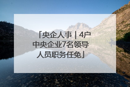 央企人事｜4户中央企业7名领导人员职务任免