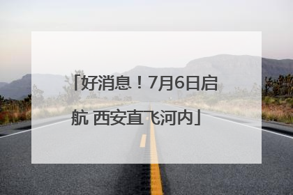 好消息！7月6日启航 西安直飞河内