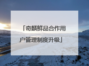 奇麟鲜品合作用户管理制度升级
