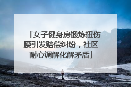 女子健身房锻炼扭伤腰引发赔偿纠纷，社区耐心调解化解矛盾