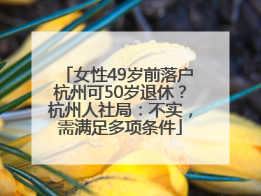 女性49岁前落户杭州可50岁退休？杭州人社局：不实，需满足多项条件