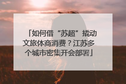 如何借“苏超”撬动文旅体商消费？江苏多个城市密集开会部署
