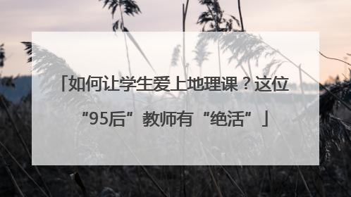 如何让学生爱上地理课？这位“95后”教师有“绝活”
