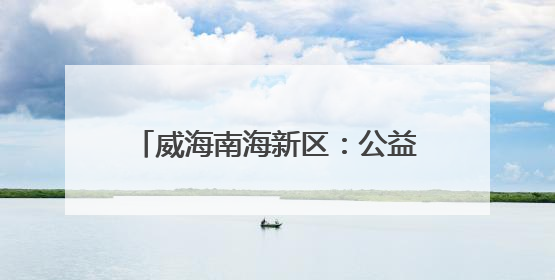 威海南海新区：公益集市“小阵地” 绘就民生“大图景”