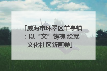 威海市环翠区羊亭镇：以“文”铸魂 绘就文化社区新画卷