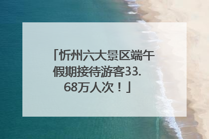 忻州六大景区端午假期接待游客33.68万人次！