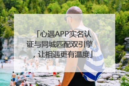 心遇APP实名认证与同城匹配双引擎，让相遇更有温度