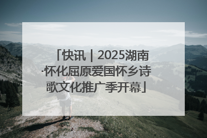 快讯｜2025湖南·怀化屈原爱国怀乡诗歌文化推广季开幕