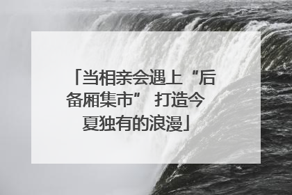 当相亲会遇上“后备厢集市” 打造今夏独有的浪漫