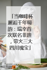 当咖啡杯邂逅千年蜀韵:瑞幸首次联名非遗,带火三大四川瑰宝