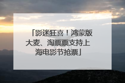 影迷狂喜！鸿蒙版大麦、淘票票支持上海电影节抢票