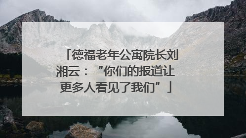 德福老年公寓院长刘湘云：“你们的报道让更多人看见了我们”