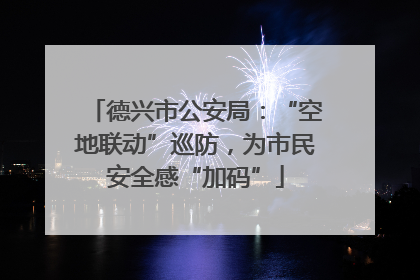 德兴市公安局：“空地联动”巡防，为市民安全感“加码”