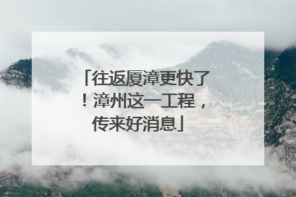 往返厦漳更快了！漳州这一工程，传来好消息