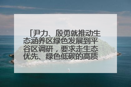 尹力、殷勇就推动生态涵养区绿色发展到平谷区调研，要求走生态优先、绿色低碳的高质量发展之路