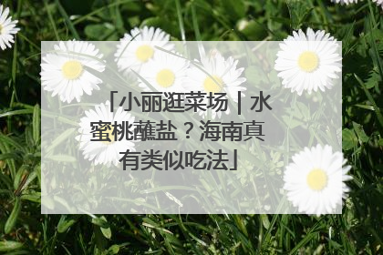 小丽逛菜场｜水蜜桃蘸盐？海南真有类似吃法