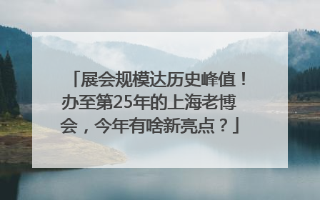 展会规模达历史峰值！办至第25年的上海老博会，今年有啥新亮点？
