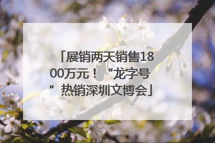展销两天销售1800万元！“龙字号”热销深圳文博会