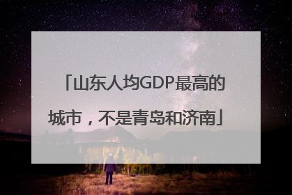 山东人均GDP最高的城市，不是青岛和济南