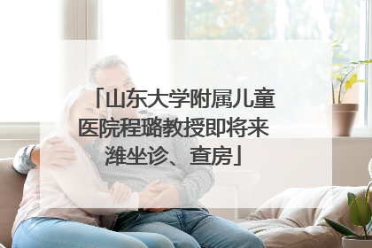 山东大学附属儿童医院程璐教授即将来潍坐诊、查房